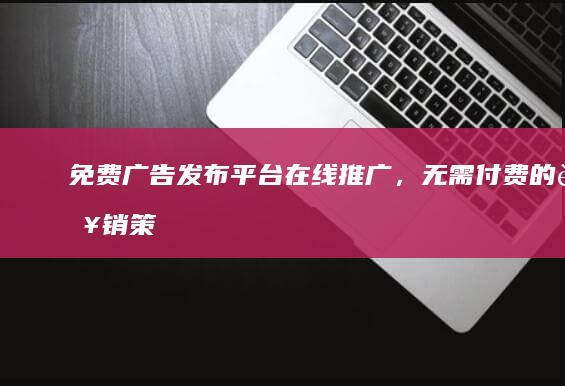 免费广告发布平台：在线推广，无需付费的营销策略